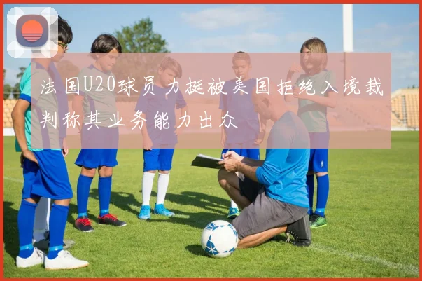 法国U20球员力挺被美国拒绝入境裁判称其业务能力出众