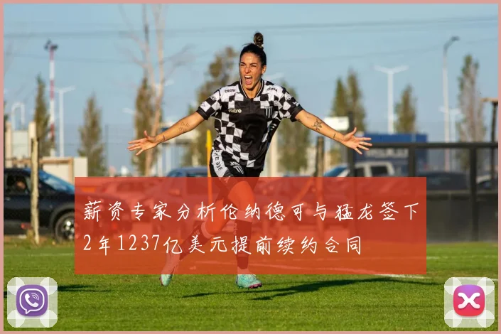 薪资专家分析伦纳德可与猛龙签下2年1237亿美元提前续约合同