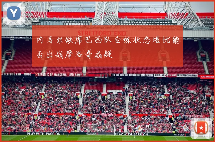 内马尔缺席巴西队合练状态堪忧能否出战摩洛哥成疑