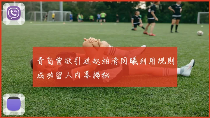 青岛曾欲引进赵柏清同曦利用规则成功留人内幕揭秘