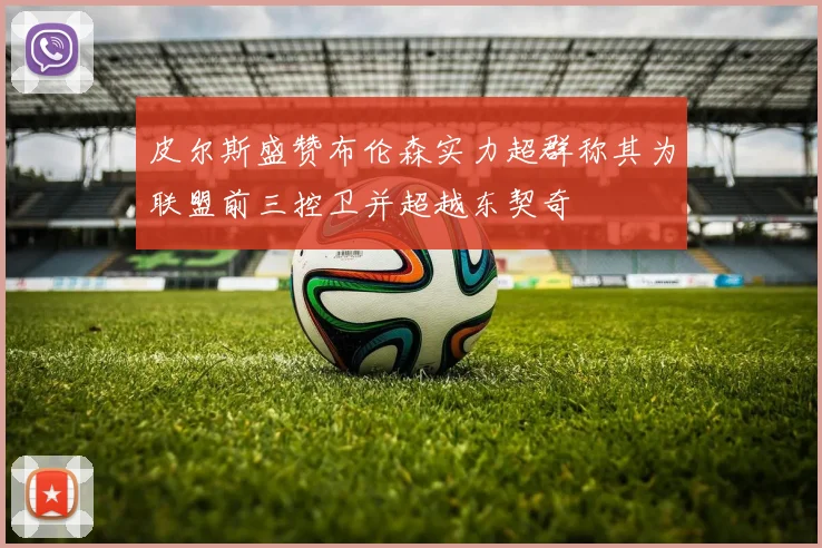 皮尔斯盛赞布伦森实力超群称其为联盟前三控卫并超越东契奇