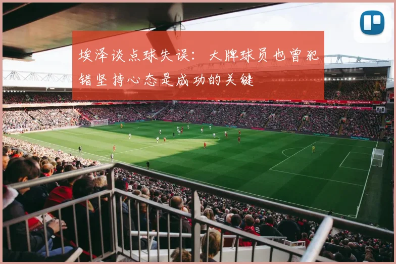 埃泽谈点球失误：大牌球员也曾犯错坚持心态是成功的关键
