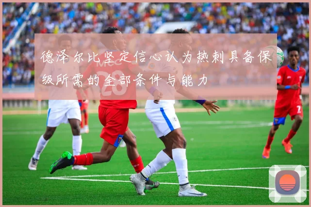 德泽尔比坚定信心认为热刺具备保级所需的全部条件与能力