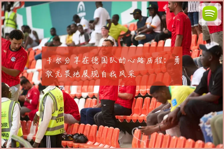 卡尔分享在德国队的心路历程：勇敢无畏地展现自我风采