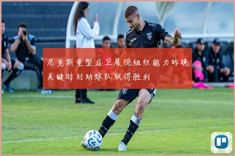 尼克斯重型后卫展现组织能力昨晚关键时刻助球队取得胜利