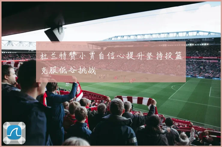 杜兰特赞小贾自信心提升坚持投篮克服低谷挑战