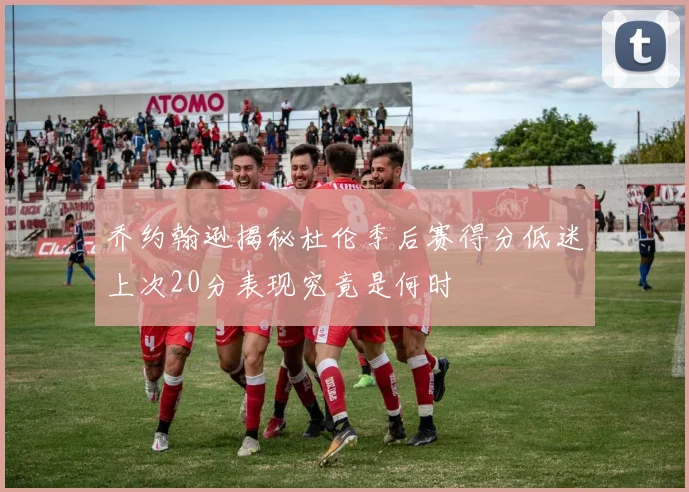 乔约翰逊揭秘杜伦季后赛得分低迷上次20分表现究竟是何时