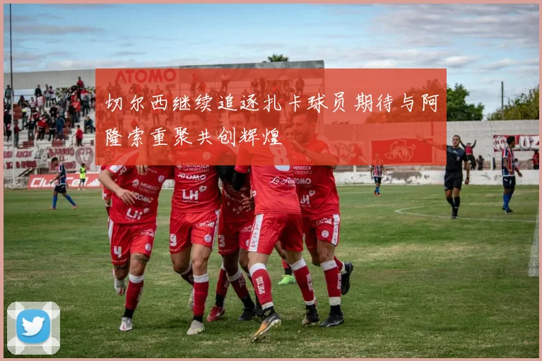 切尔西继续追逐扎卡球员期待与阿隆索重聚共创辉煌