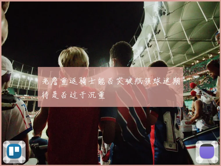 老詹重返骑士能否突破瓶颈球迷期待是否过于沉重