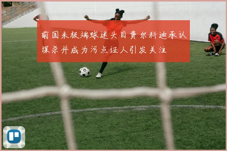 前国米极端球迷头目费尔科迪承认谋杀并成为污点证人引发关注