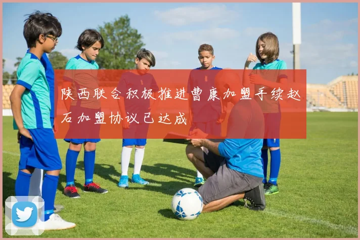 陕西联合积极推进曹康加盟手续赵石加盟协议已达成