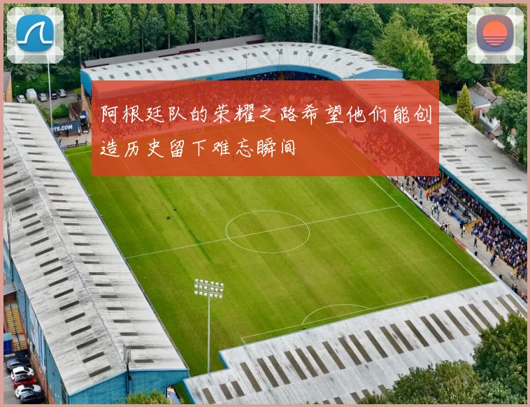 阿根廷队的荣耀之路希望他们能创造历史留下难忘瞬间