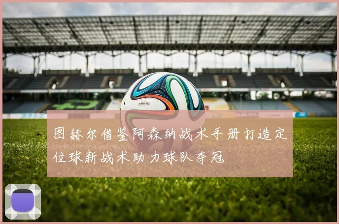图赫尔借鉴阿森纳战术手册打造定位球新战术助力球队夺冠