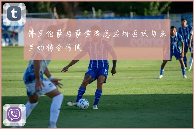 佛罗伦萨与萨索洛总监均否认与米兰的转会传闻