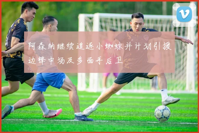 阿森纳继续追逐小蜘蛛并计划引援边锋中场及多面手后卫