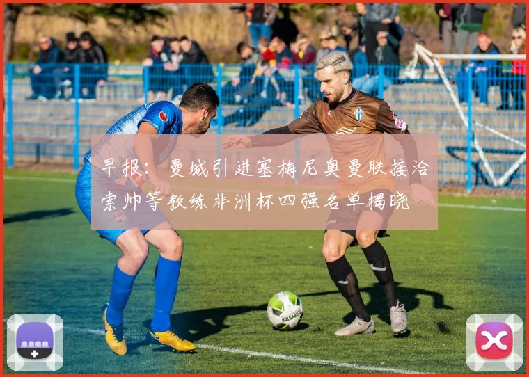 早报：曼城引进塞梅尼奥曼联接洽索帅等教练非洲杯四强名单揭晓