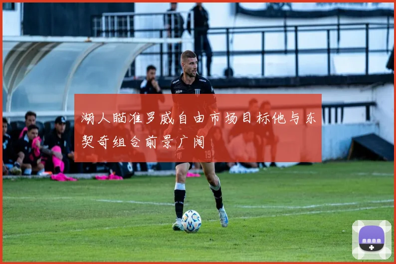 湖人瞄准罗威自由市场目标他与东契奇组合前景广阔