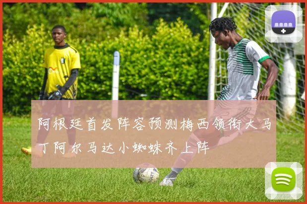 阿根廷首发阵容预测梅西领衔大马丁阿尔马达小蜘蛛齐上阵