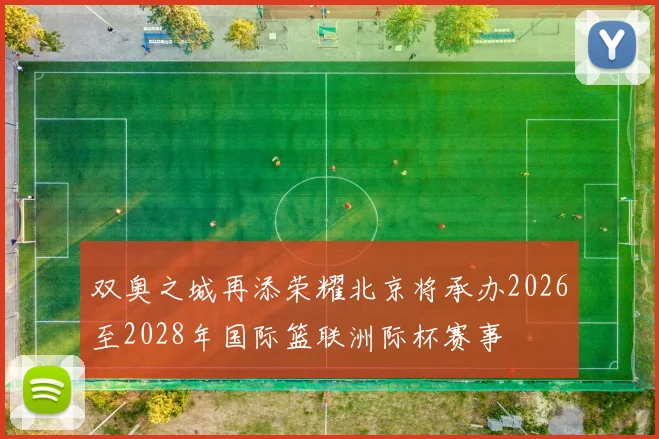 双奥之城再添荣耀北京将承办2026至2028年国际篮联洲际杯赛事