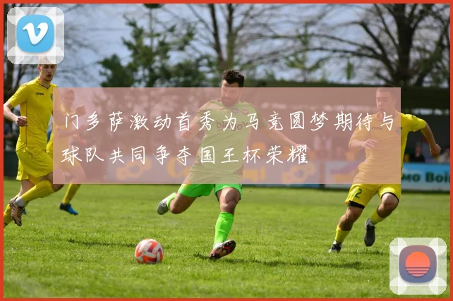 门多萨激动首秀为马竞圆梦期待与球队共同争夺国王杯荣耀
