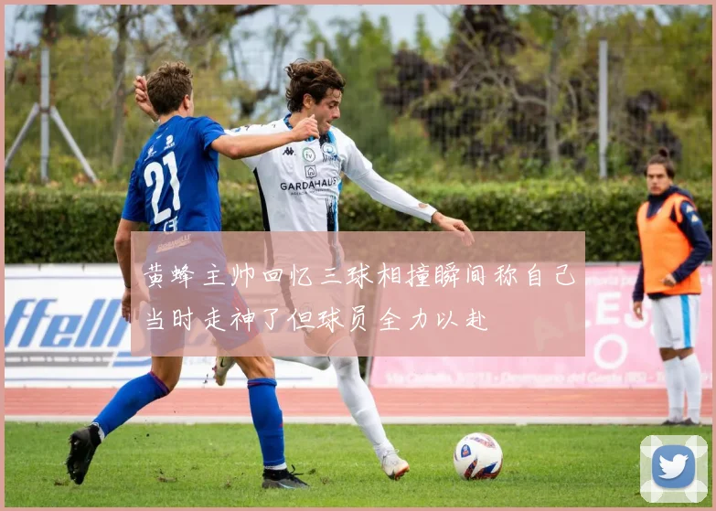 黄蜂主帅回忆三球相撞瞬间称自己当时走神了但球员全力以赴