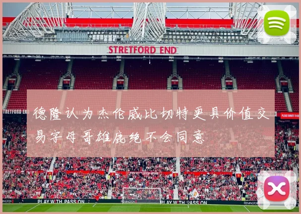 德隆认为杰伦威比切特更具价值交易字母哥雄鹿绝不会同意