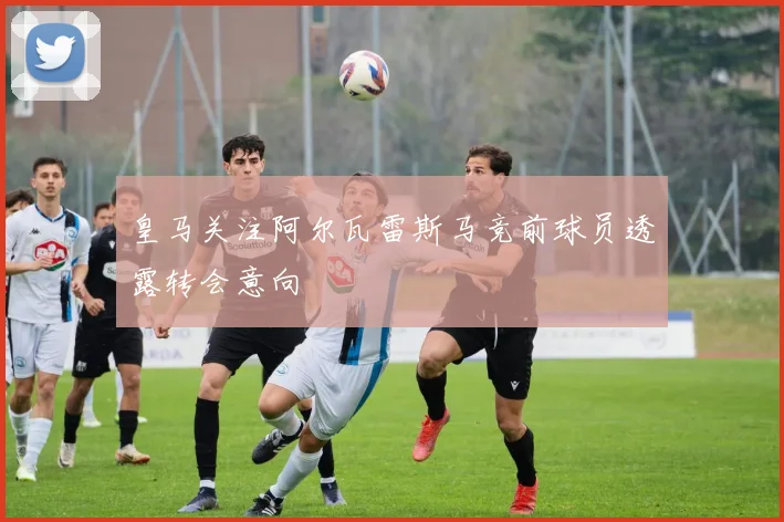 皇马关注阿尔瓦雷斯马竞前球员透露转会意向