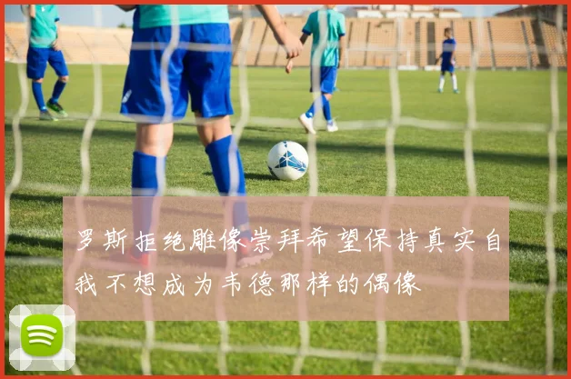 罗斯拒绝雕像崇拜希望保持真实自我不想成为韦德那样的偶像